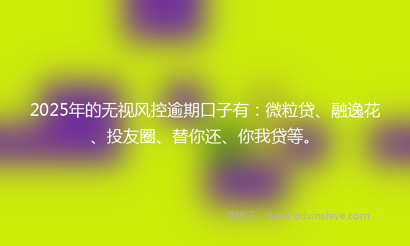 2025年的无视风控逾期口子有：微粒贷、融逸花、投友圈、替你还、你我贷等。
