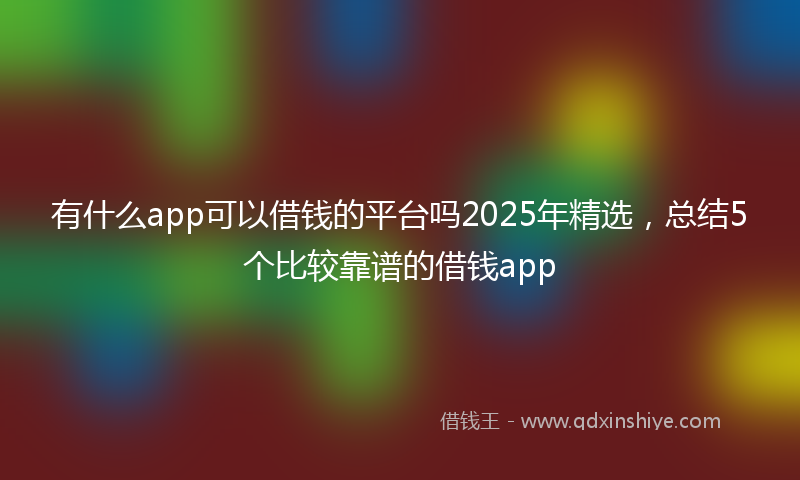 有什么app可以借钱的平台吗2025年精选，总结5个比较靠谱的借钱app