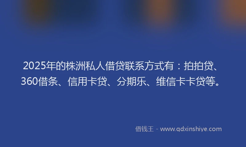 2025年的株洲私人借贷联系方式有：拍拍贷、360借条、信用卡贷、分期乐、维信卡卡贷等。