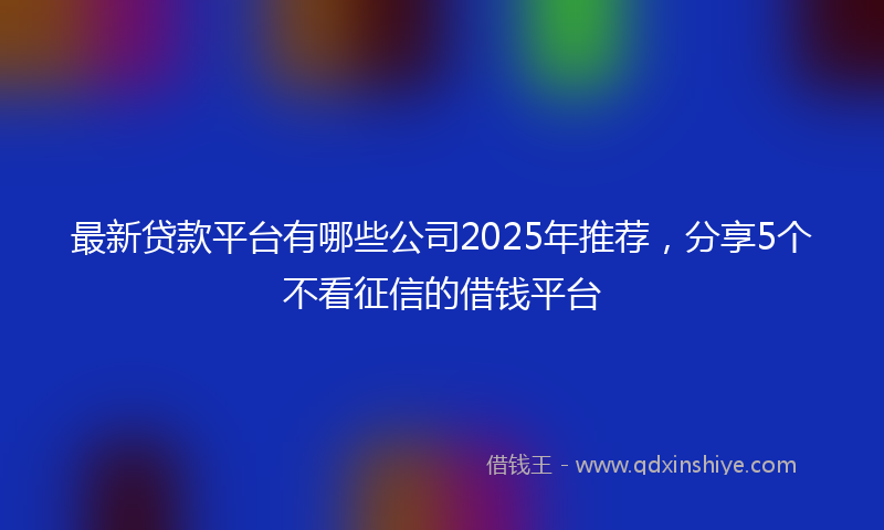 最新贷款平台有哪些公司2025年推荐，分享5个不看征信的借钱平台