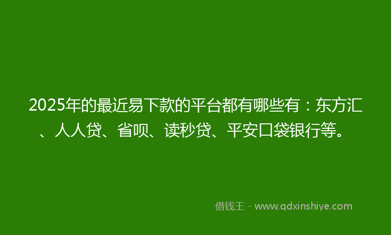 2025年的最近易下款的平台都有哪些有：东方汇、人人贷、省呗、读秒贷、平安口袋银行等。