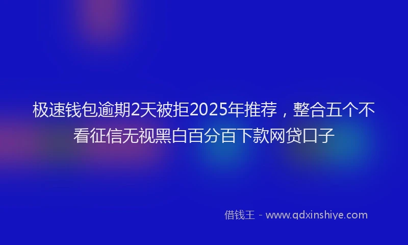极速钱包逾期2天被拒2025年推荐，整合五个不看征信无视黑白百分百下款网贷口子