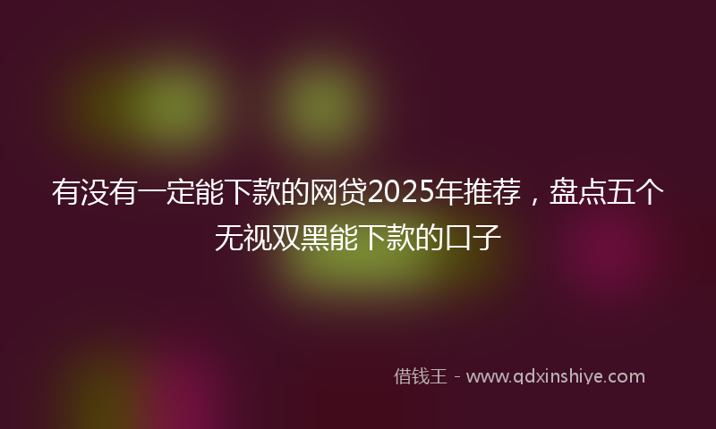 有没有一定能下款的网贷2025年推荐，盘点五个无视双黑能下款的口子