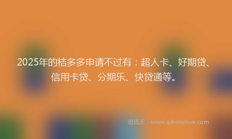 2025年的桔多多申请不过有：超人卡、好期贷、信用卡贷、分期乐、快贷通等。