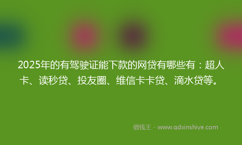 2025年的有驾驶证能下款的网贷有哪些有：超人卡、读秒贷、投友圈、维信卡卡贷、滴水贷等。