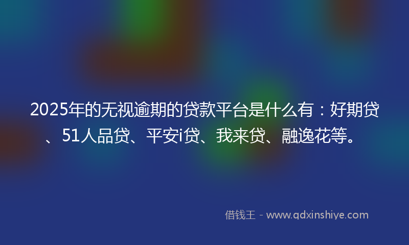 2025年的无视逾期的贷款平台是什么有：好期贷、51人品贷、平安i贷、我来贷、融逸花等。