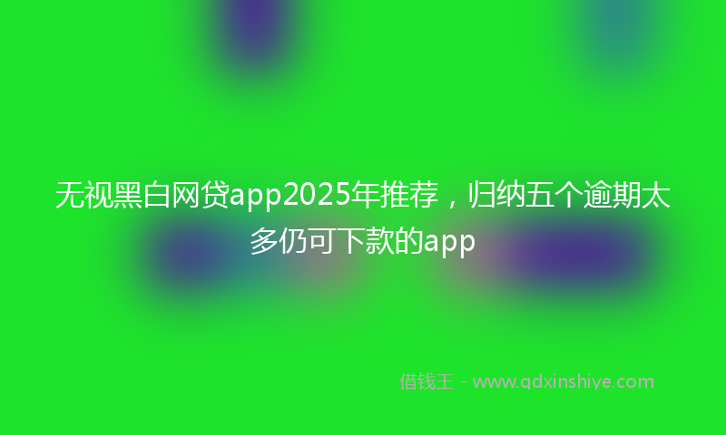 无视黑白网贷app2025年推荐，归纳五个逾期太多仍可下款的app