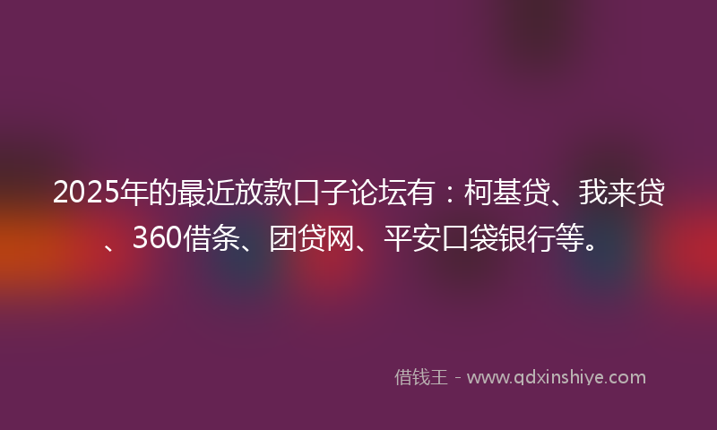 2025年的最近放款口子论坛有：柯基贷、我来贷、360借条、团贷网、平安口袋银行等。