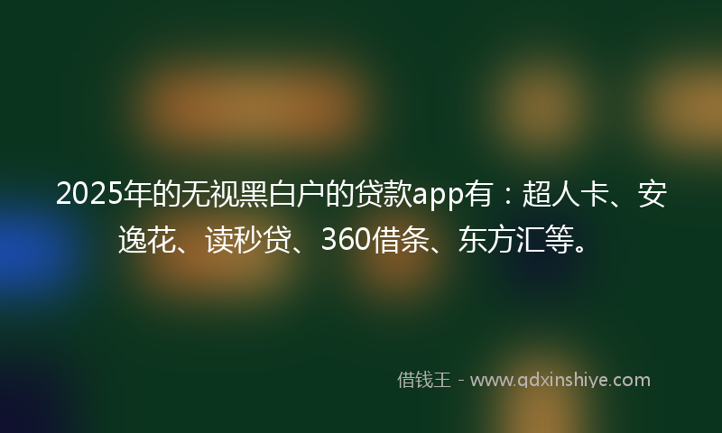 2025年的无视黑白户的贷款app有：超人卡、安逸花、读秒贷、360借条、东方汇等。