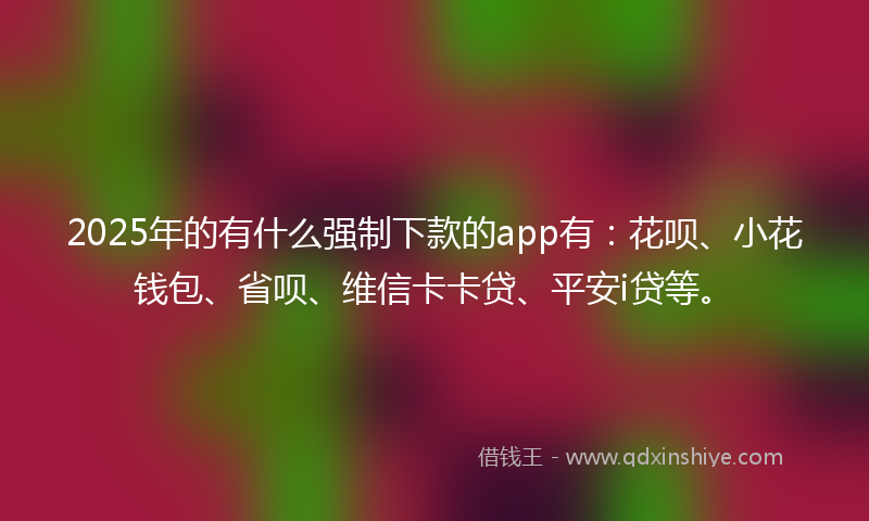 2025年的有什么强制下款的app有：花呗、小花钱包、省呗、维信卡卡贷、平安i贷等。