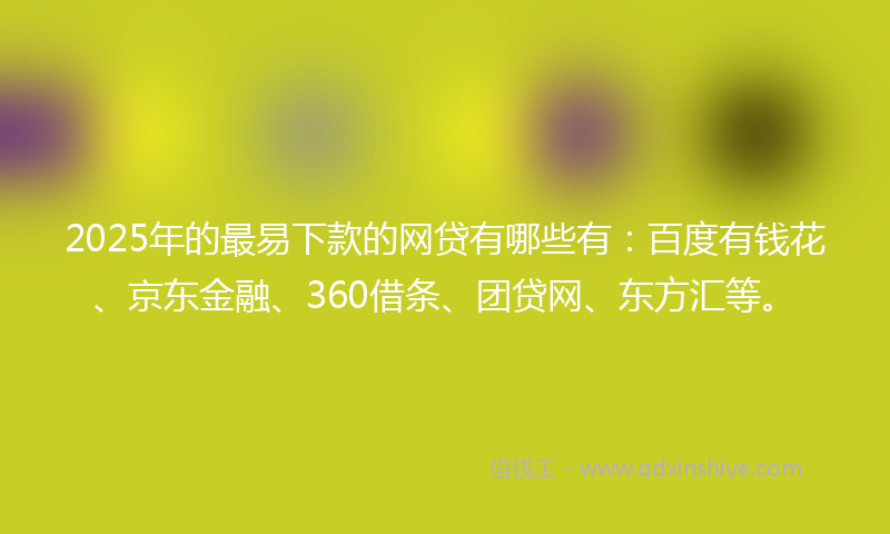 2025年的最易下款的网贷有哪些有：百度有钱花、京东金融、360借条、团贷网、东方汇等。