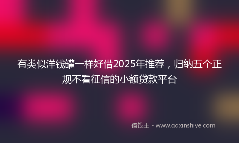 有类似洋钱罐一样好借2025年推荐，归纳五个正规不看征信的小额贷款平台