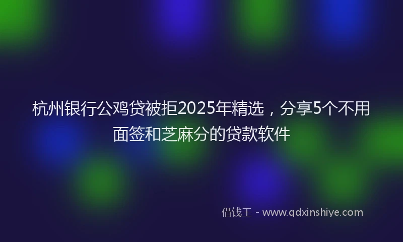 杭州银行公鸡贷被拒2025年精选，分享5个不用面签和芝麻分的贷款软件