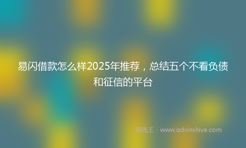 易闪借款怎么样2025年推荐，总结五个不看负债和征信的平台
