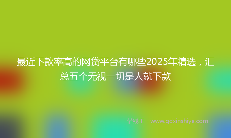 最近下款率高的网贷平台有哪些2025年精选，汇总五个无视一切是人就下款