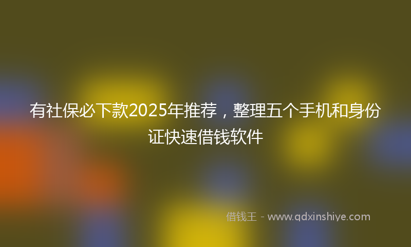 有社保必下款2025年推荐，整理五个手机和身份证快速借钱软件