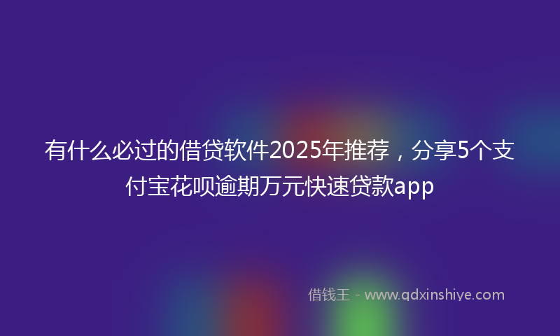 有什么必过的借贷软件2025年推荐，分享5个支付宝花呗逾期万元快速贷款app