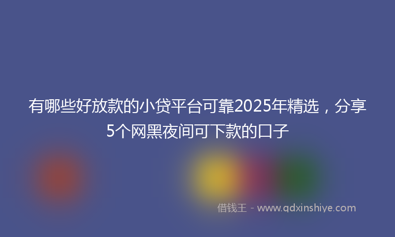 有哪些好放款的小贷平台可靠2025年精选，分享5个网黑夜间可下款的口子