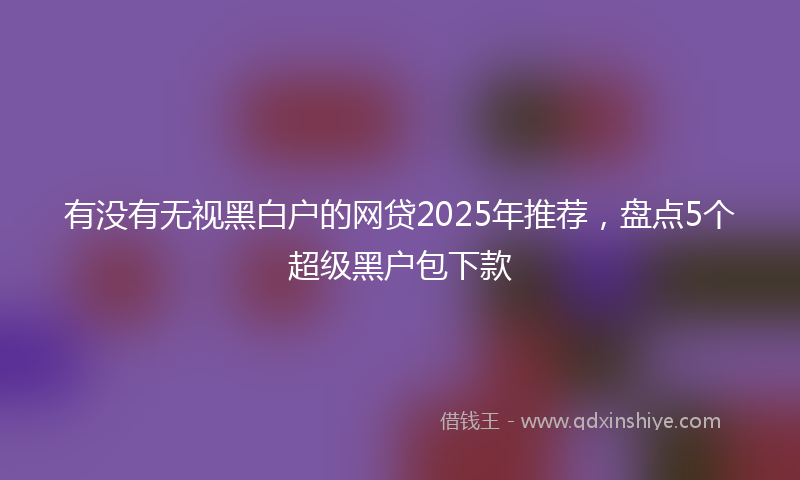 有没有无视黑白户的网贷2025年推荐，盘点5个超级黑户包下款
