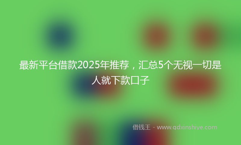 最新平台借款2025年推荐，汇总5个无视一切是人就下款口子