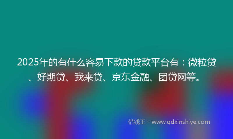 2025年的有什么容易下款的贷款平台有：微粒贷、好期贷、我来贷、京东金融、团贷网等。