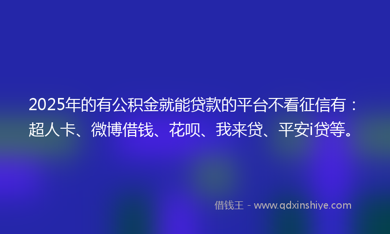 2025年的有公积金就能贷款的平台不看征信有：超人卡、微博借钱、花呗、我来贷、平安i贷等。