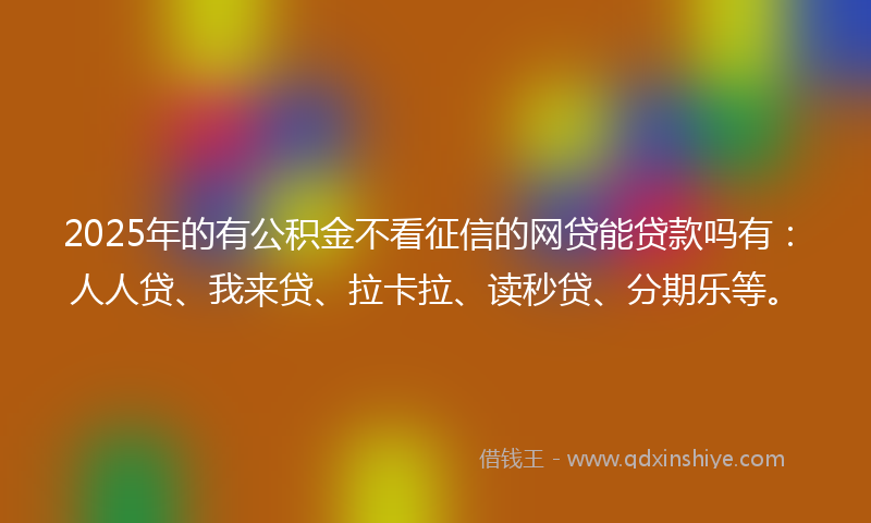 2025年的有公积金不看征信的网贷能贷款吗有：人人贷、我来贷、拉卡拉、读秒贷、分期乐等。
