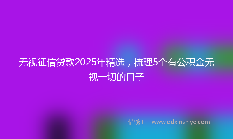 无视征信贷款2025年精选，梳理5个有公积金无视一切的口子