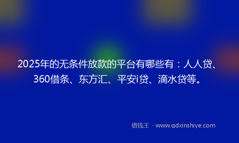 2025年的无条件放款的平台有哪些有：人人贷、360借条、东方汇、平安i贷、滴水贷等。