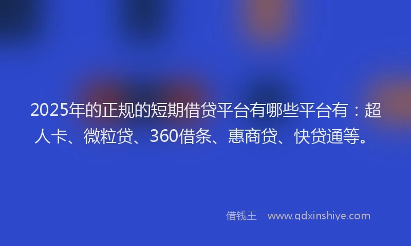 2025年的正规的短期借贷平台有哪些平台有：超人卡、微粒贷、360借条、惠商贷、快贷通等。