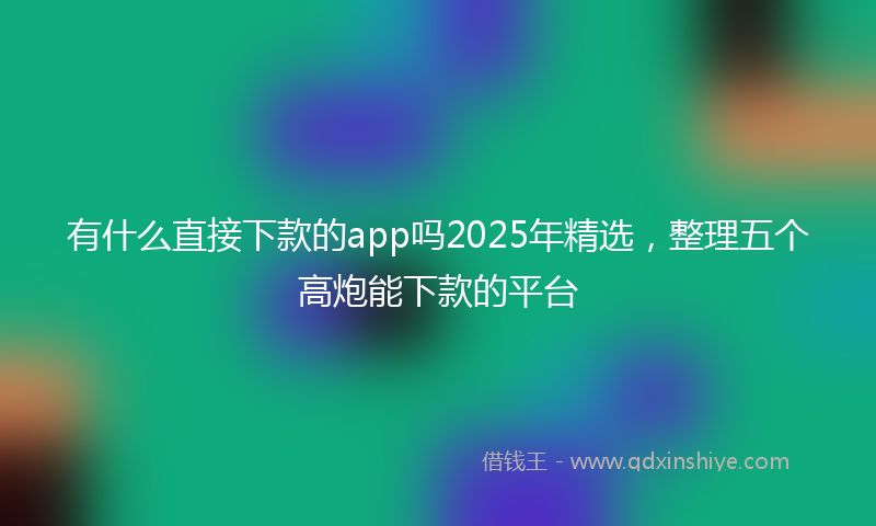 有什么直接下款的app吗2025年精选，整理五个高炮能下款的平台
