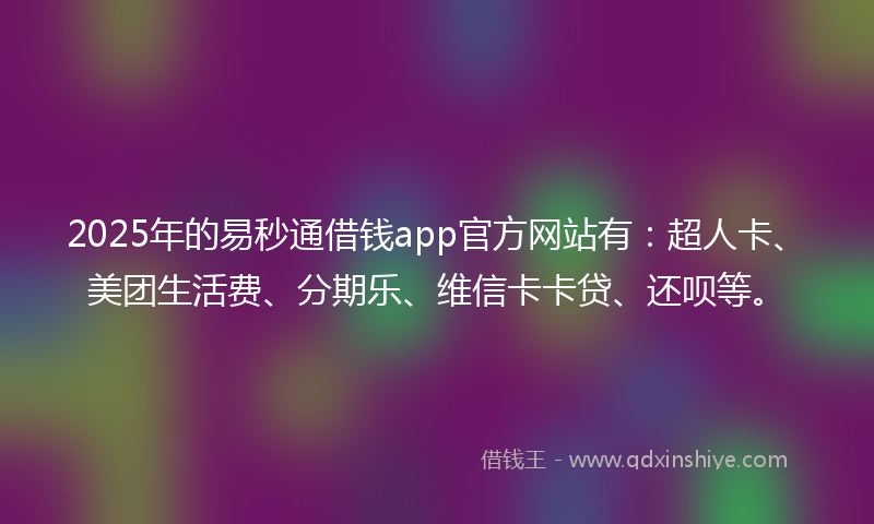 2025年的易秒通借钱app官方网站有：超人卡、美团生活费、分期乐、维信卡卡贷、还呗等。