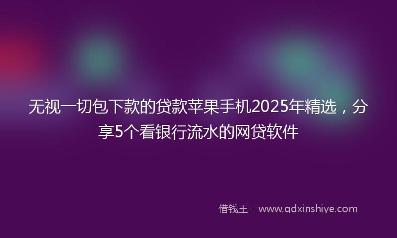 无视一切包下款的贷款苹果手机2025年精选，分享5个看银行流水的网贷软件
