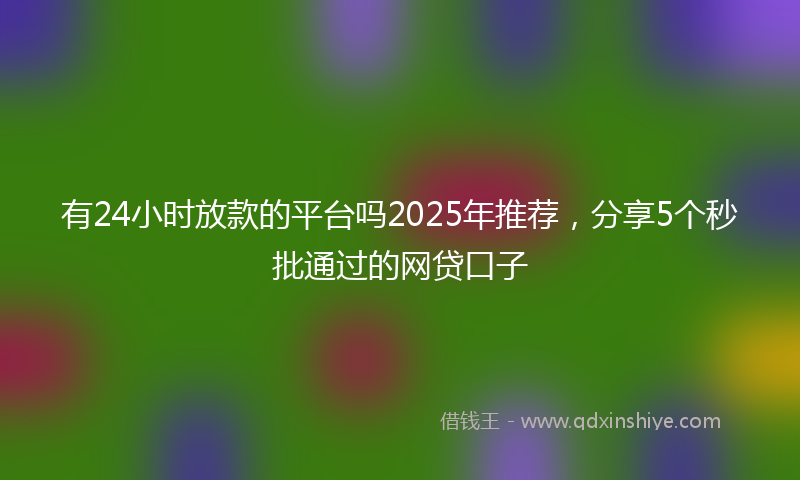 有24小时放款的平台吗2025年推荐，分享5个秒批通过的网贷口子
