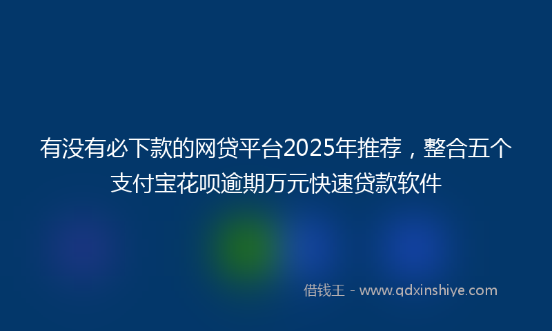 有没有必下款的网贷平台2025年推荐，整合五个支付宝花呗逾期万元快速贷款软件