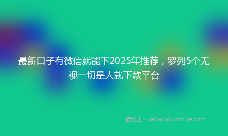 最新口子有微信就能下2025年推荐，罗列5个无视一切是人就下款平台