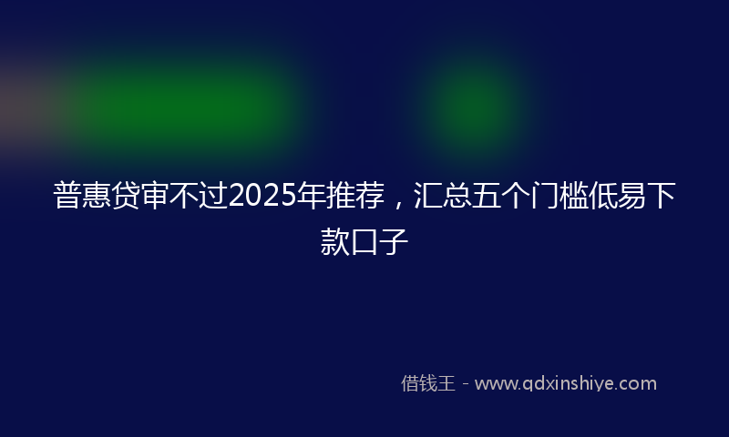 普惠贷审不过2025年推荐，汇总五个门槛低易下款口子