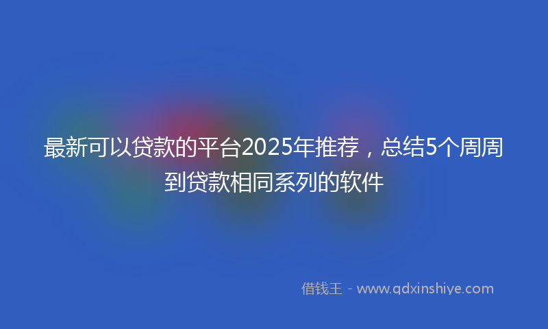 最新可以贷款的平台2025年推荐，总结5个周周到贷款相同系列的软件