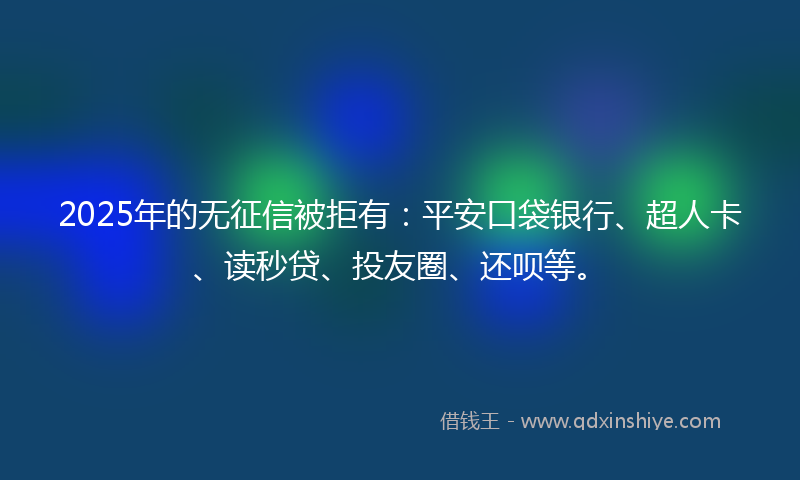 2025年的无征信被拒有：平安口袋银行、超人卡、读秒贷、投友圈、还呗等。