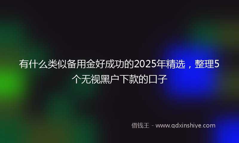 有什么类似备用金好成功的2025年精选，整理5个无视黑户下款的口子