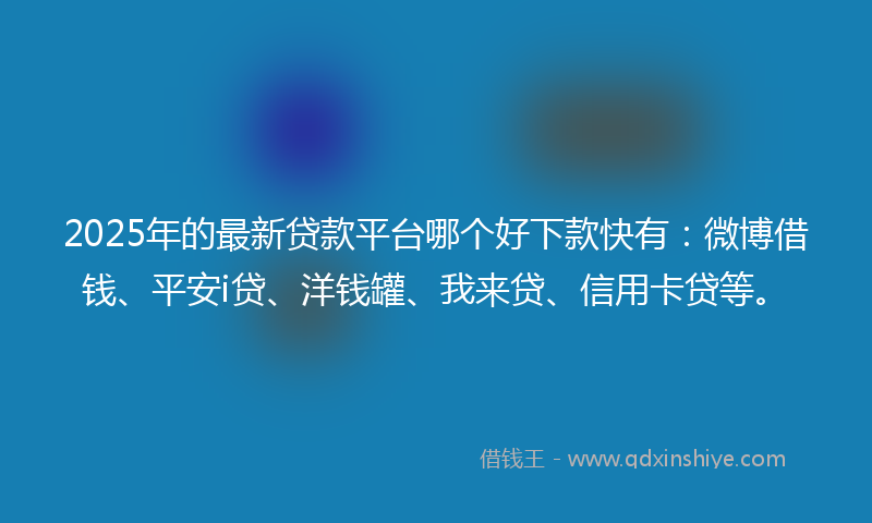 2025年的最新贷款平台哪个好下款快有：微博借钱、平安i贷、洋钱罐、我来贷、信用卡贷等。