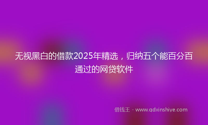 无视黑白的借款2025年精选，归纳五个能百分百通过的网贷软件