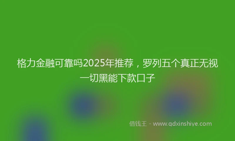 格力金融可靠吗2025年推荐，罗列五个真正无视一切黑能下款口子