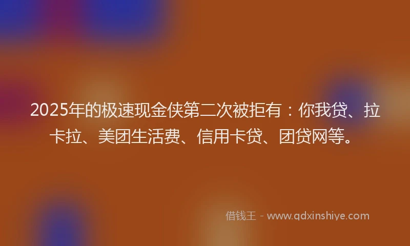 2025年的极速现金侠第二次被拒有：你我贷、拉卡拉、美团生活费、信用卡贷、团贷网等。
