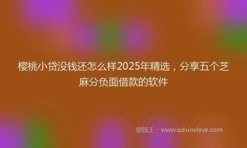 樱桃小贷没钱还怎么样2025年精选，分享五个芝麻分负面借款的软件