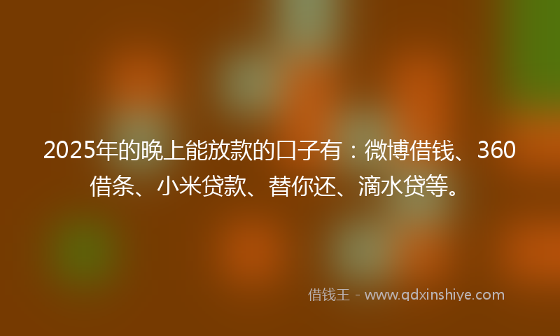 2025年的晚上能放款的口子有：微博借钱、360借条、小米贷款、替你还、滴水贷等。