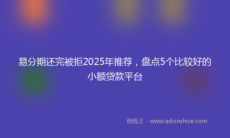 易分期还完被拒2025年推荐，盘点5个比较好的小额贷款平台