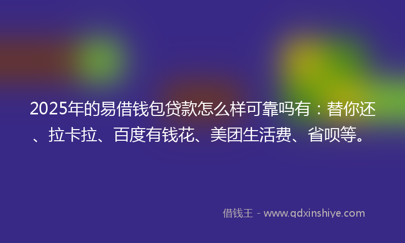 2025年的易借钱包贷款怎么样可靠吗有：替你还、拉卡拉、百度有钱花、美团生活费、省呗等。
