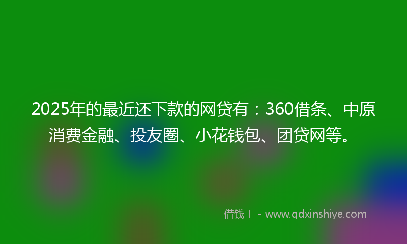 2025年的最近还下款的网贷有：360借条、中原消费金融、投友圈、小花钱包、团贷网等。
