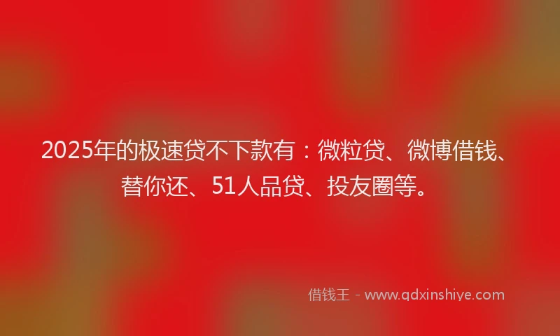 2025年的极速贷不下款有：微粒贷、微博借钱、替你还、51人品贷、投友圈等。